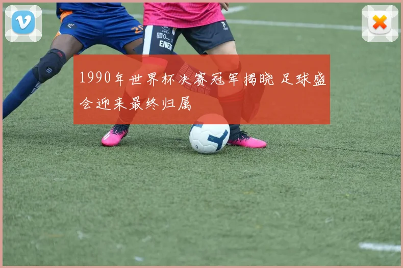 1990年世界杯决赛冠军揭晓 足球盛会迎来最终归属