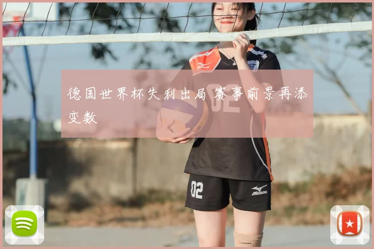德国世界杯失利出局 赛事前景再添变数