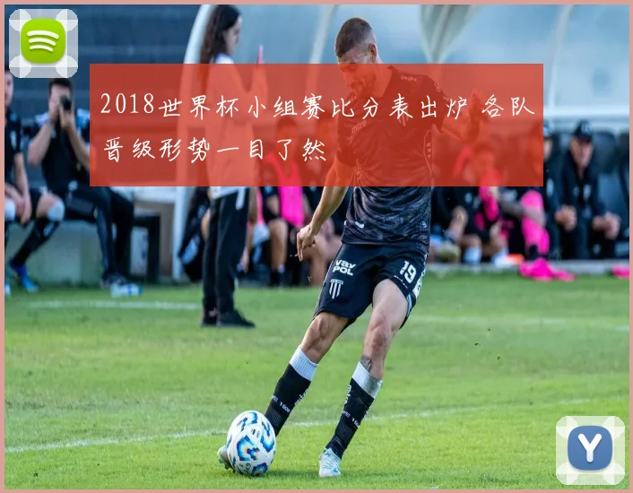 2018世界杯小组赛比分表出炉 各队晋级形势一目了然