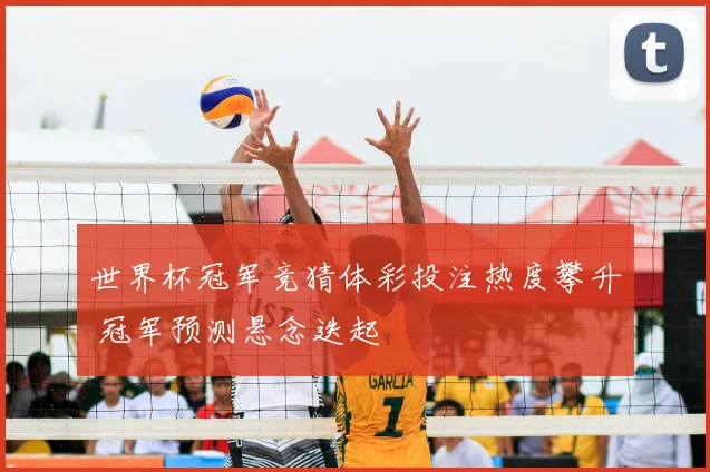世界杯冠军竞猜体彩投注热度攀升 冠军预测悬念迭起