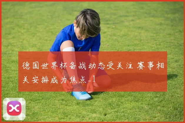 德国世界杯备战动态受关注 赛事相关安排成为焦点_1