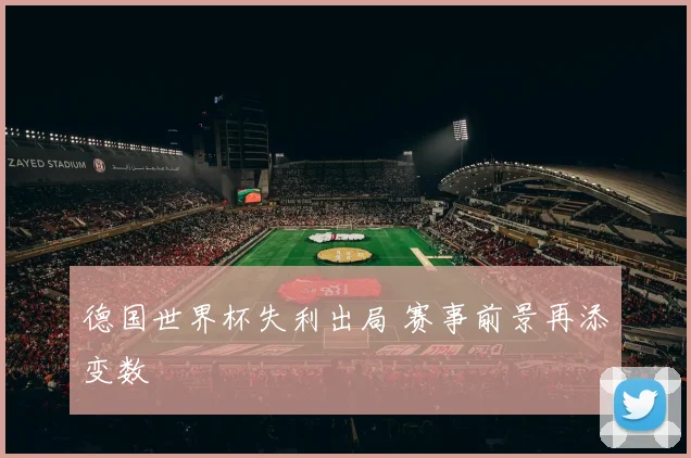 德国世界杯失利出局 赛事前景再添变数