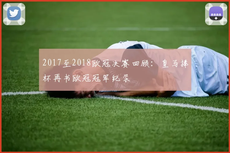 2017至2018欧冠决赛回顾:皇马捧杯再书欧冠冠军纪录