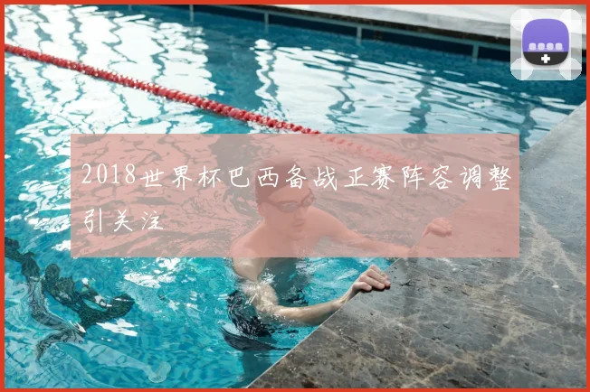 2018世界杯巴西备战正赛阵容调整引关注
