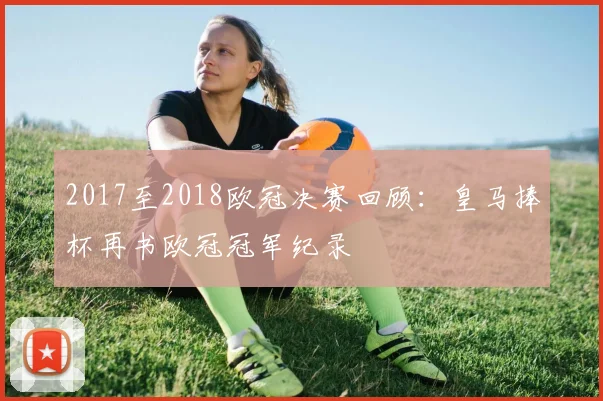 2017至2018欧冠决赛回顾：皇马捧杯再书欧冠冠军纪录