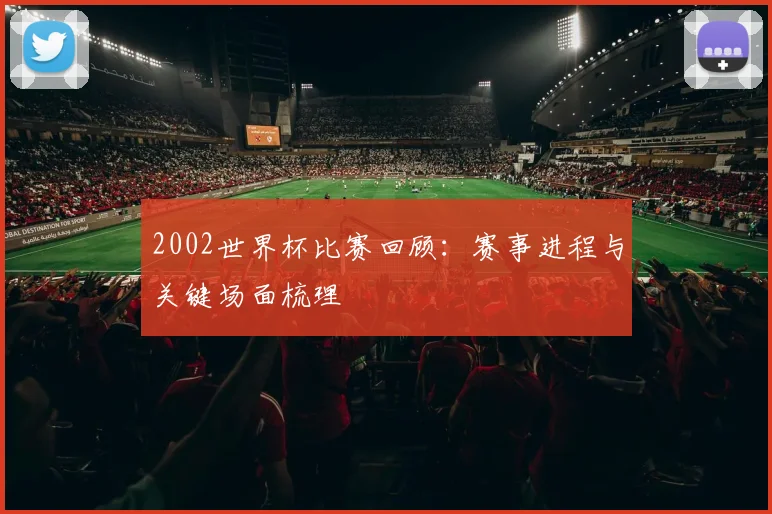 2002世界杯比赛回顾:赛事进程与关键场面梳理