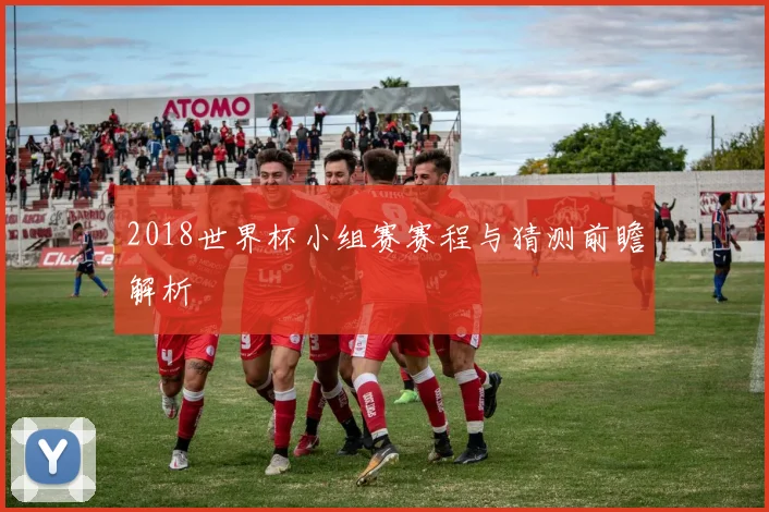 2018世界杯小组赛赛程与猜测前瞻解析