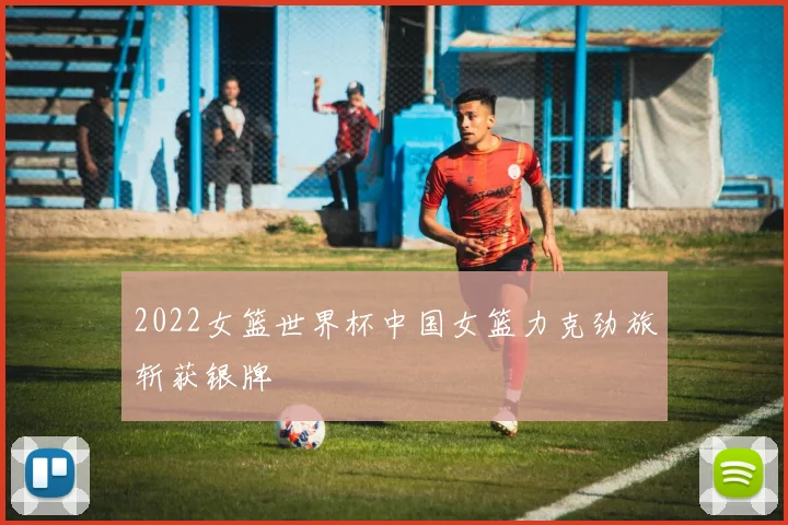 2022女篮世界杯中国女篮力克劲旅斩获银牌