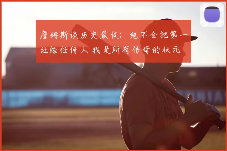 詹姆斯谈历史最佳:绝不会把第一让给任何人 我是所有传奇的状元
