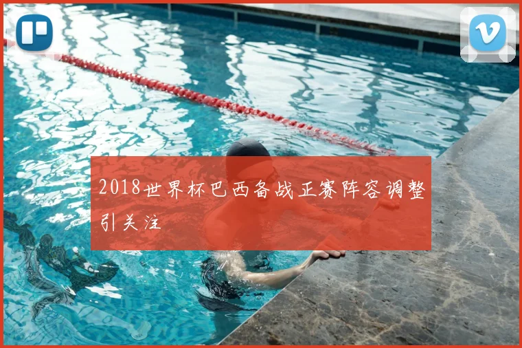 2018世界杯巴西备战正赛阵容调整引关注