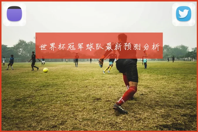 世界杯冠军球队最新预测分析