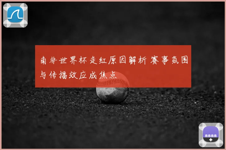 南非世界杯走红原因解析 赛事氛围与传播效应成焦点