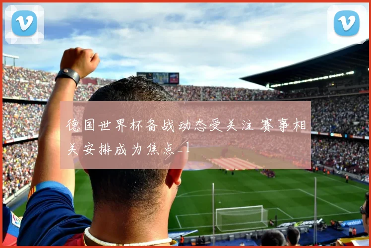 德国世界杯备战动态受关注 赛事相关安排成为焦点_1